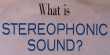 What is Stereophonic Sound?